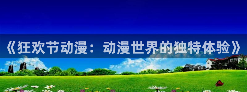 age动漫动画官方：《狂欢节动漫：动漫世界的独特体验》